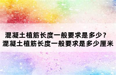 混凝土植筋长度一般要求是多少？ 混凝土植筋长度一般要求是多少厘米